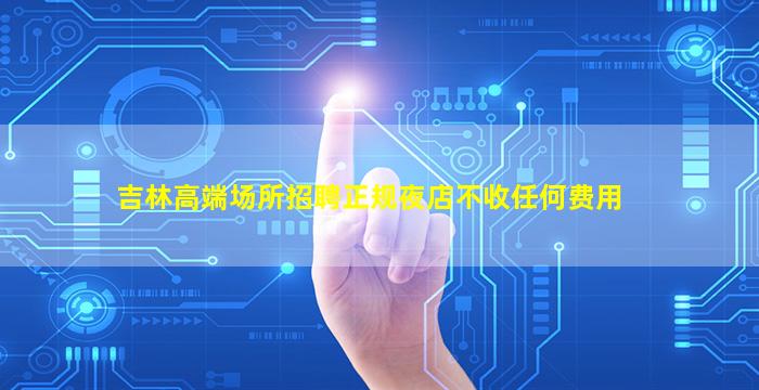 吉林高端场所招聘正规夜店不收任何费用