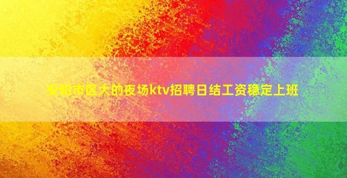 安阳市区大的夜场ktv招聘日结工资稳定上班